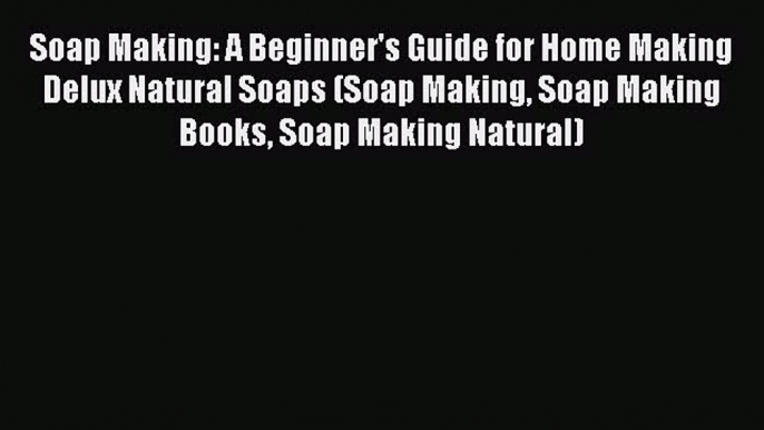 Read Soap Making: A Beginner's Guide for Home Making Delux Natural Soaps (Soap Making Soap