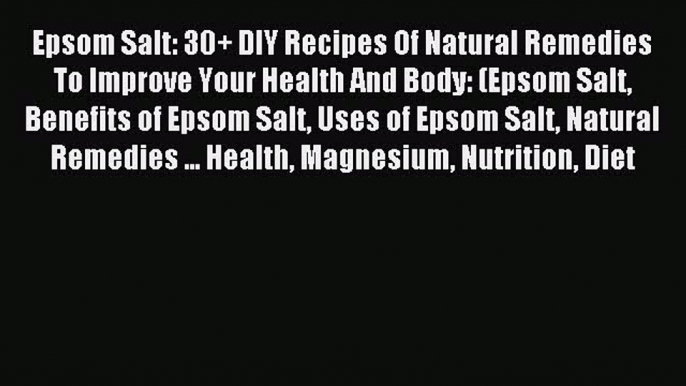 Read Epsom Salt: 30+ DIY Recipes Of Natural Remedies To Improve Your Health And Body: (Epsom