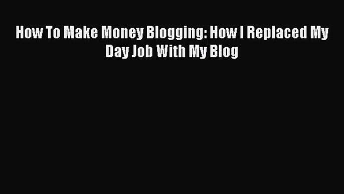 [PDF] How To Make Money Blogging: How I Replaced My Day Job With My Blog [Read] Online