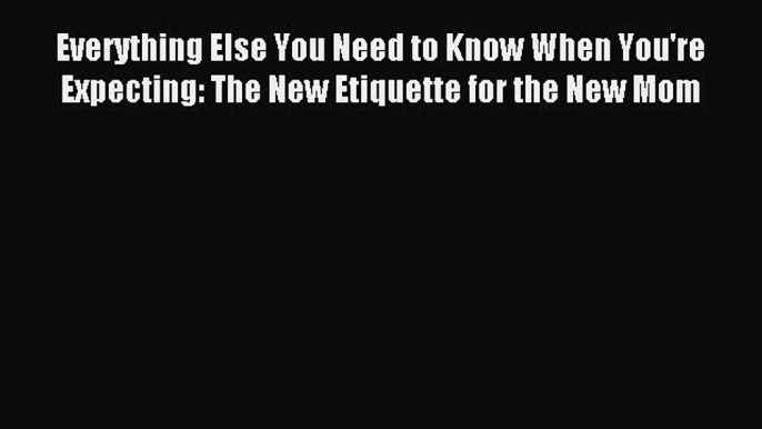 Read Everything Else You Need to Know When You're Expecting: The New Etiquette for the New