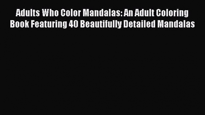 Read Adults Who Color Mandalas: An Adult Coloring Book Featuring 40 Beautifully Detailed Mandalas