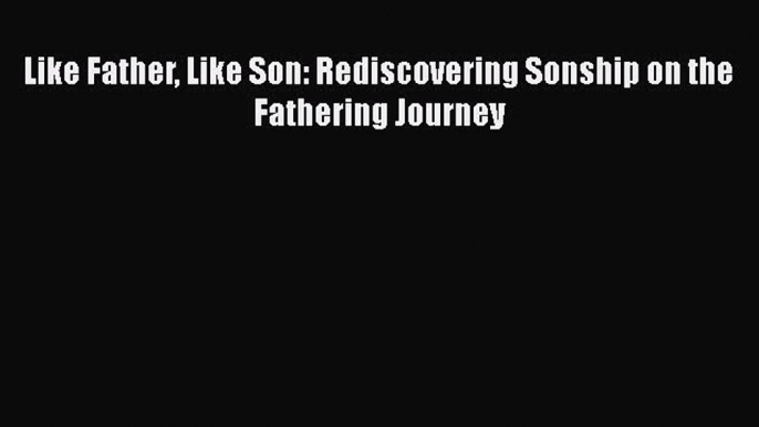 PDF Like Father Like Son: Rediscovering Sonship on the Fathering Journey  EBook