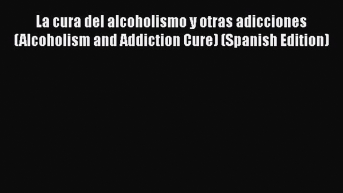 Read La cura del alcoholismo y otras adicciones (Alcoholism and Addiction Cure) (Spanish Edition)