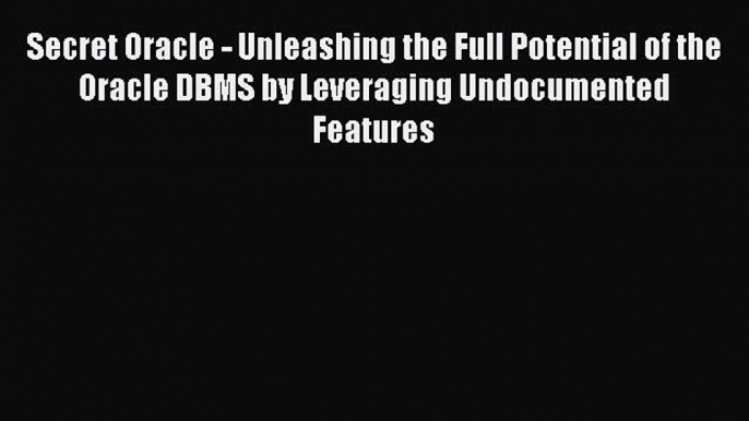 PDF Secret Oracle - Unleashing the Full Potential of the Oracle DBMS by Leveraging Undocumented