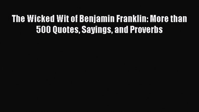 [Download PDF] The Wicked Wit of Benjamin Franklin: More than 500 Quotes Sayings and Proverbs