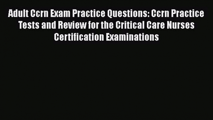 Read Adult Ccrn Exam Practice Questions: Ccrn Practice Tests and Review for the Critical Care