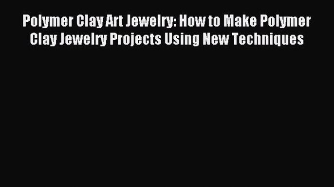 Read Polymer Clay Art Jewelry: How to Make Polymer Clay Jewelry Projects Using New Techniques