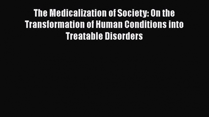 Read The Medicalization of Society: On the Transformation of Human Conditions into Treatable