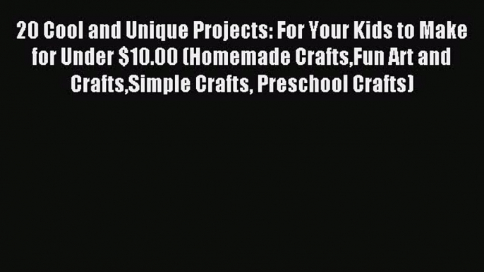 Read 20 Cool and Unique Projects: For Your Kids to Make for Under $10.00 (Homemade CraftsFun