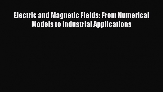 Download Electric and Magnetic Fields: From Numerical Models to Industrial Applications Free