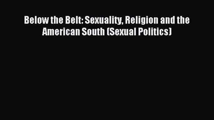 Read Below the Belt: Sexuality Religion and the American South (Sexual Politics) PDF Free