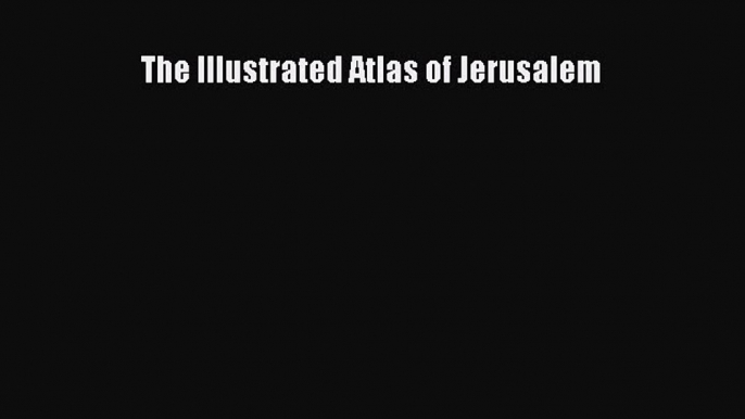 Read The Illustrated Atlas of Jerusalem Ebook Free