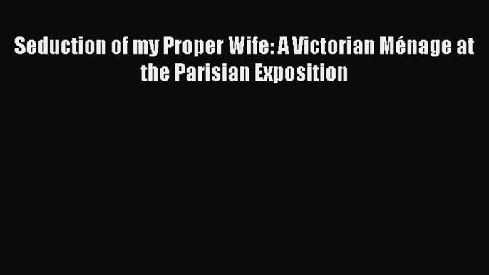 Download Seduction of my Proper Wife: A Victorian Ménage at the Parisian Exposition Ebook Online