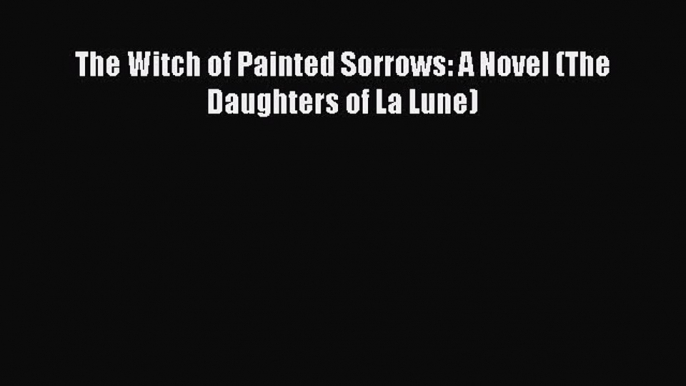 Read The Witch of Painted Sorrows: A Novel (The Daughters of La Lune) Ebook Free