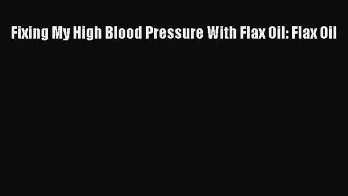 Download Fixing My High Blood Pressure With Flax Oil: Flax Oil Ebook Online