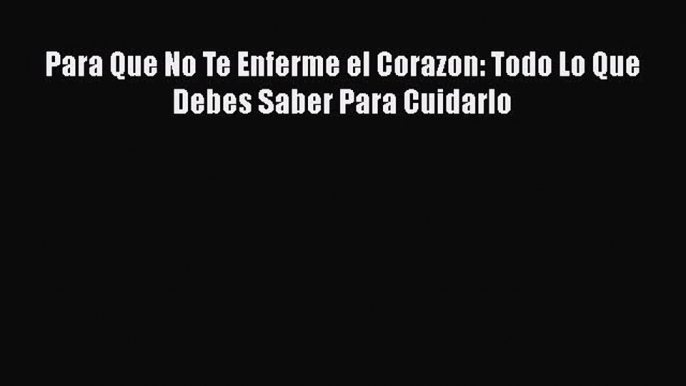 Read Para Que No Te Enferme el Corazon: Todo Lo Que Debes Saber Para Cuidarlo Ebook Free