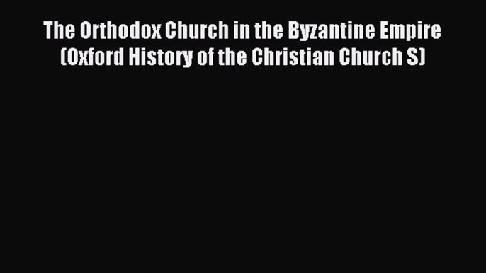 Read The Orthodox Church in the Byzantine Empire (Oxford History of the Christian Church S)