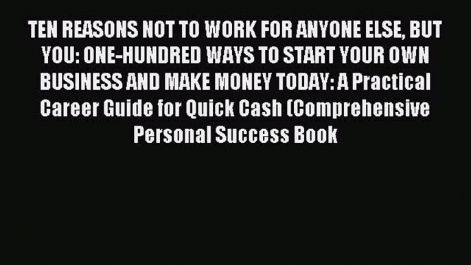 Read TEN REASONS NOT TO WORK FOR ANYONE ELSE BUT YOU: ONE-HUNDRED WAYS TO START YOUR OWN BUSINESS