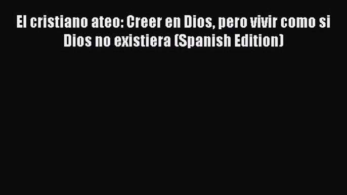 Download El cristiano ateo: Creer en Dios pero vivir como si Dios no existiera (Spanish Edition)