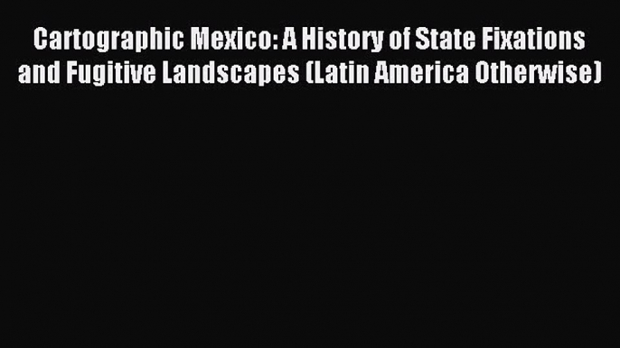 Read Cartographic Mexico: A History of State Fixations and Fugitive Landscapes (Latin America