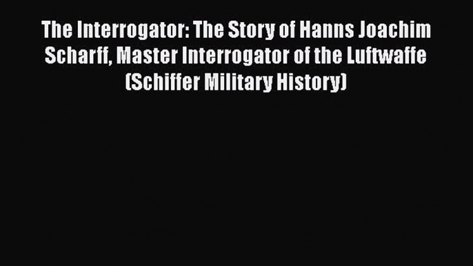 PDF The Interrogator: The Story of Hanns Joachim Scharff Master Interrogator of the Luftwaffe