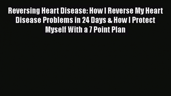 Read Reversing Heart Disease: How I Reverse My Heart Disease Problems in 24 Days & How I Protect