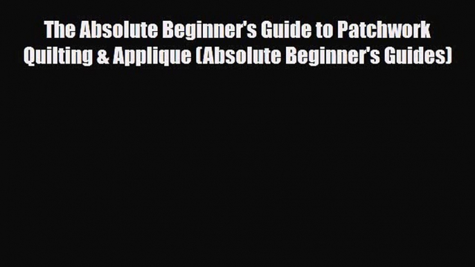 Download ‪The Absolute Beginner's Guide to Patchwork Quilting & Applique (Absolute Beginner's