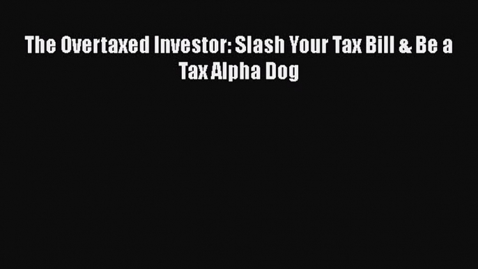 [PDF] The Overtaxed Investor: Slash Your Tax Bill & Be a Tax Alpha Dog [Read] Online