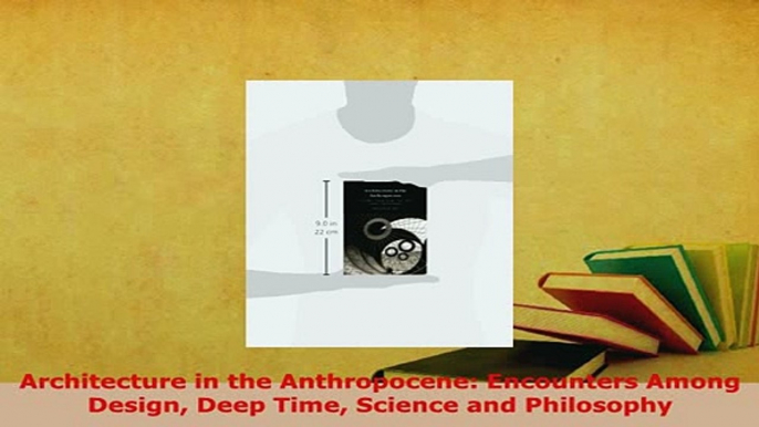 PDF  Architecture in the Anthropocene Encounters Among Design Deep Time Science and Philosophy Read Full Ebook