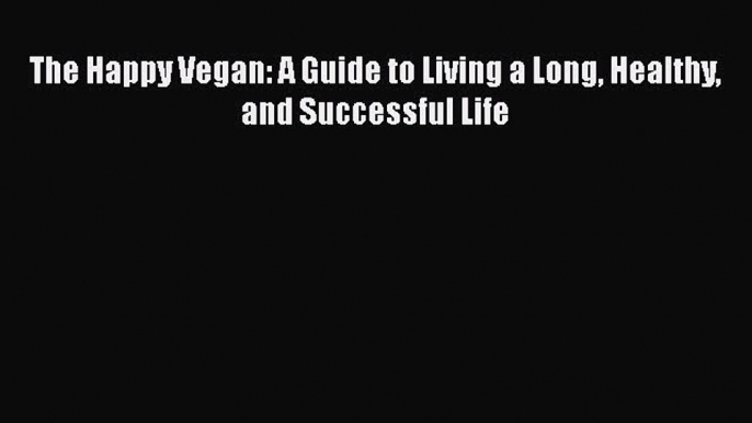 Download The Happy Vegan: A Guide to Living a Long Healthy and Successful Life Free Books