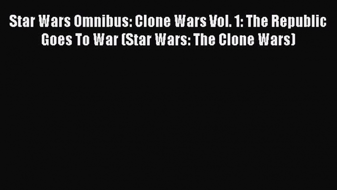 Read Star Wars Omnibus: Clone Wars Vol. 1: The Republic Goes To War (Star Wars: The Clone Wars)