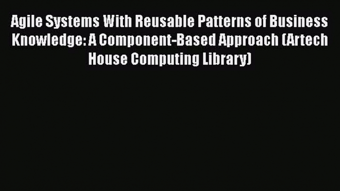 Read Agile Systems With Reusable Patterns of Business Knowledge: A Component-Based Approach