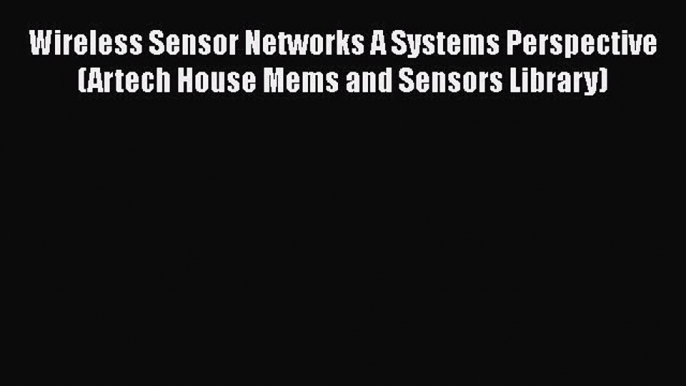 Read Wireless Sensor Networks A Systems Perspective (Artech House Mems and Sensors Library)