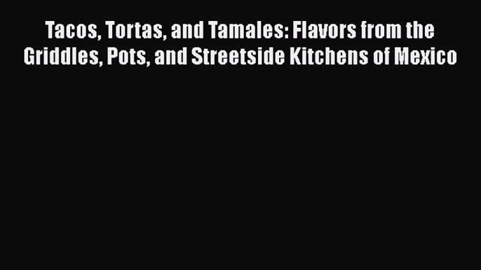 PDF Tacos Tortas and Tamales: Flavors from the Griddles Pots and Streetside Kitchens of Mexico