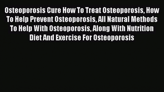 Read Osteoporosis Cure How To Treat Osteoporosis How To Help Prevent Osteoporosis All Natural