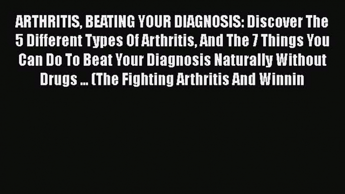 Read ARTHRITIS BEATING YOUR DIAGNOSIS: Discover The 5 Different Types Of Arthritis And The