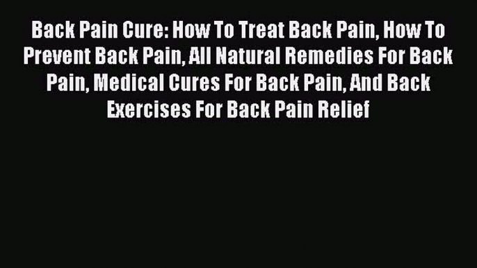 Read Back Pain Cure: How To Treat Back Pain How To Prevent Back Pain All Natural Remedies For