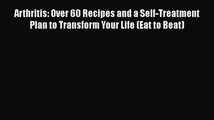 Read Arthritis: Over 60 Recipes and a Self-Treatment Plan to Transform Your Life (Eat to Beat)