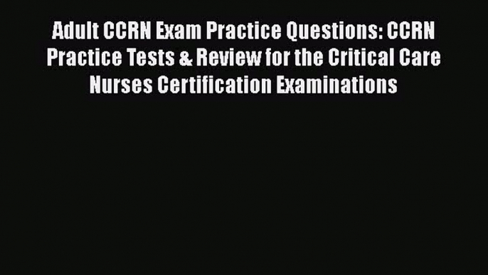 Read Adult CCRN Exam Practice Questions: CCRN Practice Tests & Review for the Critical Care