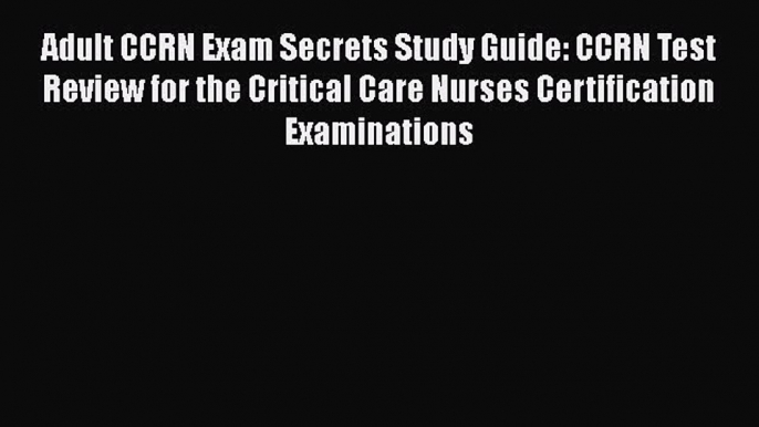 Download Adult CCRN Exam Secrets Study Guide: CCRN Test Review for the Critical Care Nurses