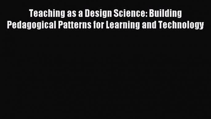 Read Teaching as a Design Science: Building Pedagogical Patterns for Learning and Technology