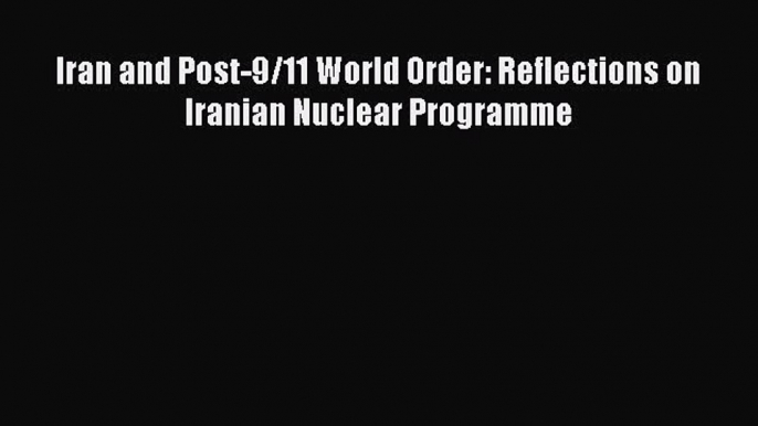 Download Iran and Post-9/11 World Order: Reflections on Iranian Nuclear Programme Ebook Free