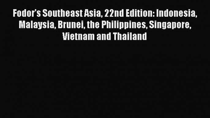 Read Fodor's Southeast Asia 22nd Edition: Indonesia Malaysia Brunei the Philippines Singapore