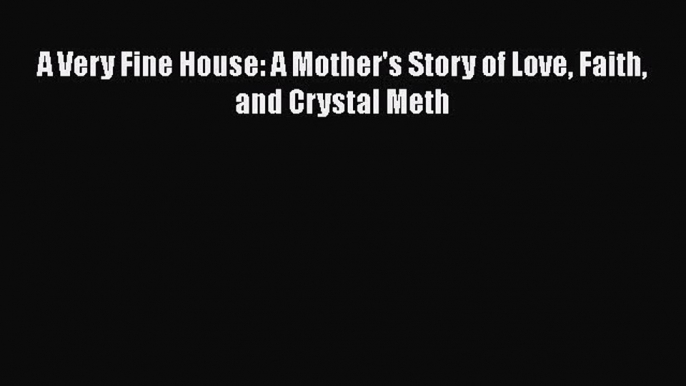 Read A Very Fine House: A Mother's Story of Love Faith and Crystal Meth Ebook