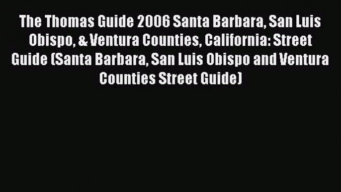 Read The Thomas Guide 2006 Santa Barbara San Luis Obispo & Ventura Counties California: Street