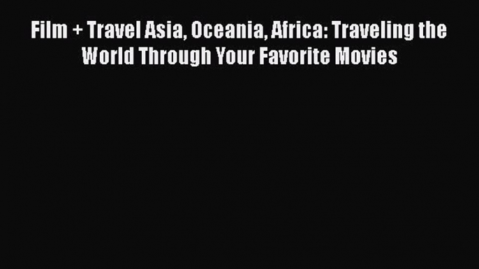 PDF Film + Travel Asia Oceania Africa: Traveling the World Through Your Favorite Movies  EBook