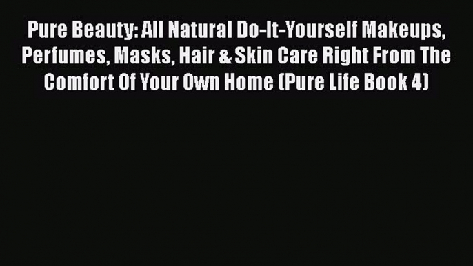 [PDF] Pure Beauty: All Natural Do-It-Yourself Makeups Perfumes Masks Hair & Skin Care Right