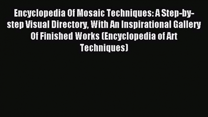 Read Encyclopedia Of Mosaic Techniques: A Step-by-step Visual Directory With An Inspirational