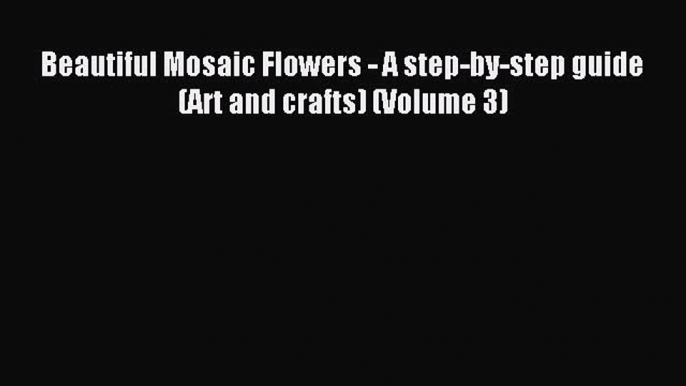 Download Beautiful Mosaic Flowers - A step-by-step guide (Art and crafts) (Volume 3) PDF Online