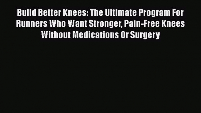 Read Build Better Knees: The Ultimate Program For Runners Who Want Stronger Pain-Free Knees